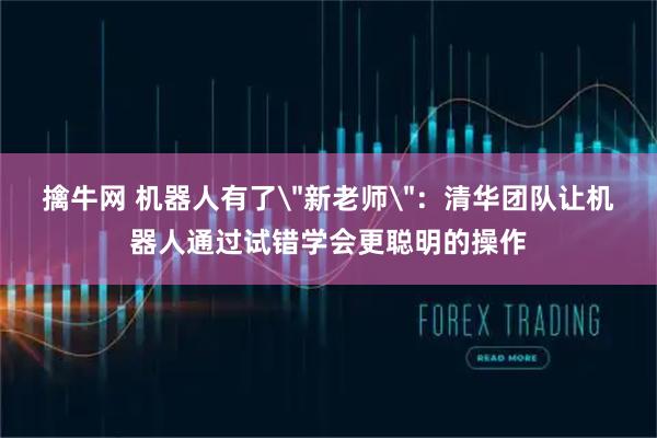擒牛网 机器人有了＂新老师＂：清华团队让机器人通过试错学会更聪明的操作