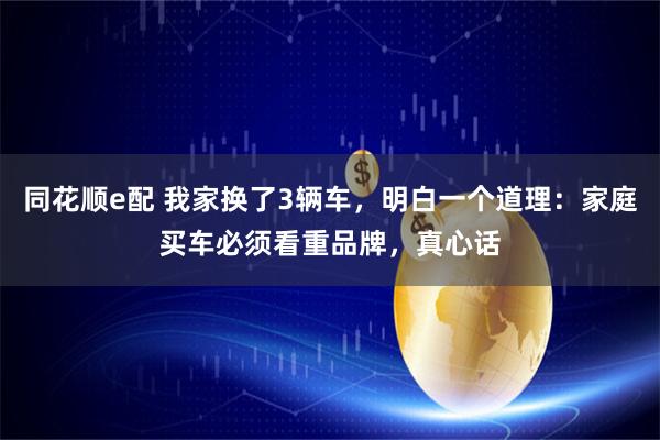 同花顺e配 我家换了3辆车，明白一个道理：家庭买车必须看重品牌，真心话