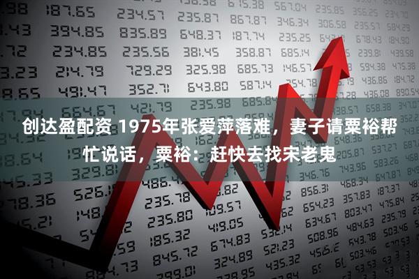 创达盈配资 1975年张爱萍落难，妻子请粟裕帮忙说话，粟裕：赶快去找宋老鬼