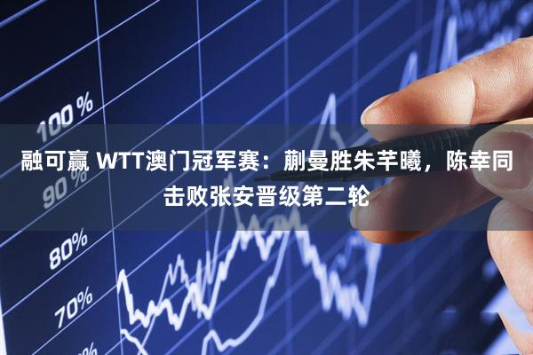 融可赢 WTT澳门冠军赛：蒯曼胜朱芊曦，陈幸同击败张安晋级第二轮