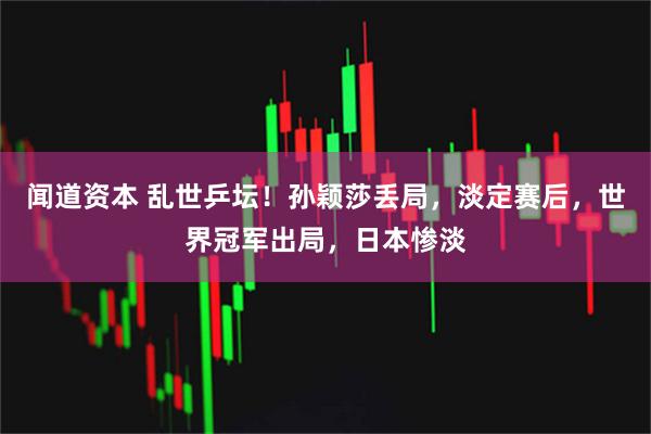 闻道资本 乱世乒坛！孙颖莎丢局，淡定赛后，世界冠军出局，日本惨淡