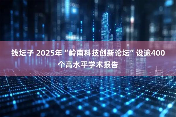 钱坛子 2025年“岭南科技创新论坛”设逾400个高水平学术报告