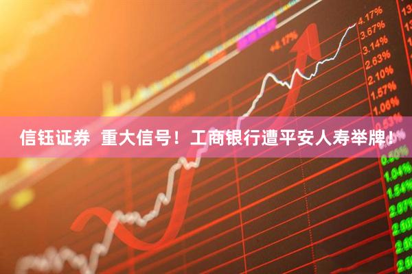 信钰证券  重大信号！工商银行遭平安人寿举牌！