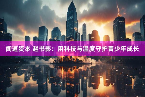 闻道资本 赵书影：用科技与温度守护青少年成长