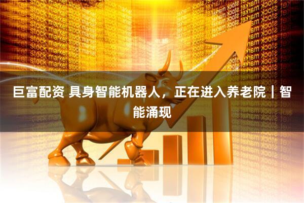 巨富配资 具身智能机器人，正在进入养老院｜智能涌现