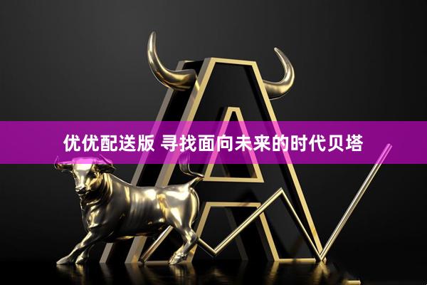 优优配送版 寻找面向未来的时代贝塔