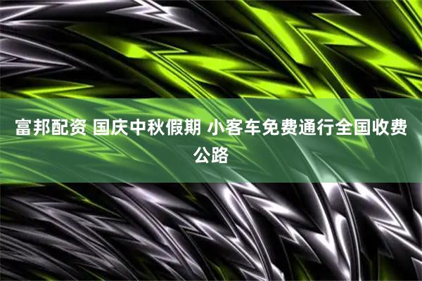 富邦配资 国庆中秋假期 小客车免费通行全国收费公路