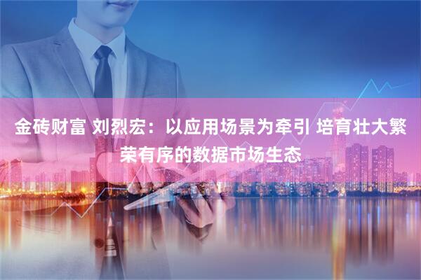金砖财富 刘烈宏：以应用场景为牵引 培育壮大繁荣有序的数据市场生态