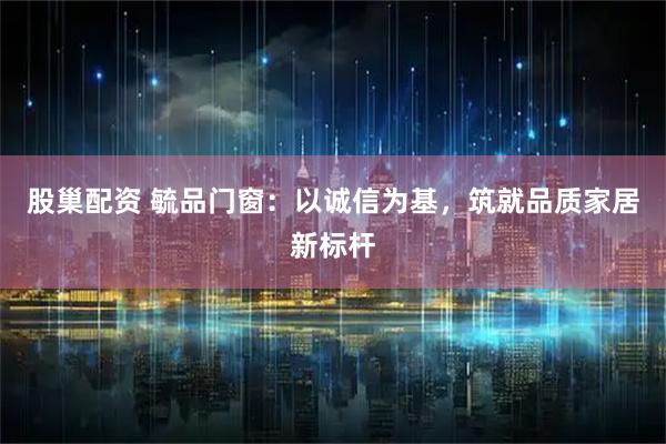 股巢配资 毓品门窗：以诚信为基，筑就品质家居新标杆