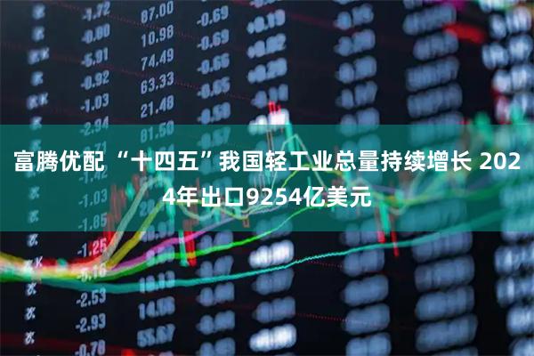 富腾优配 “十四五”我国轻工业总量持续增长 2024年出口9254亿美元