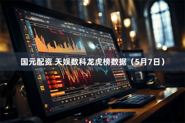 国元配资 天娱数科龙虎榜数据（5月7日）