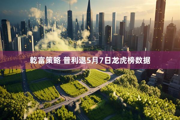乾富策略 普利退5月7日龙虎榜数据