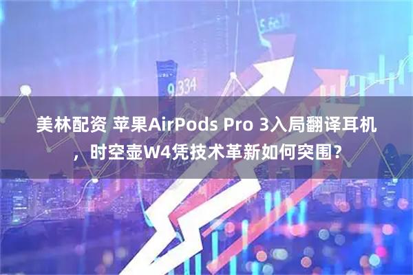 美林配资 苹果AirPods Pro 3入局翻译耳机，时空壶W4凭技术革新如何突围？