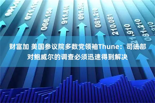 财富加 美国参议院多数党领袖Thune：司法部对鲍威尔的调查必须迅速得到解决