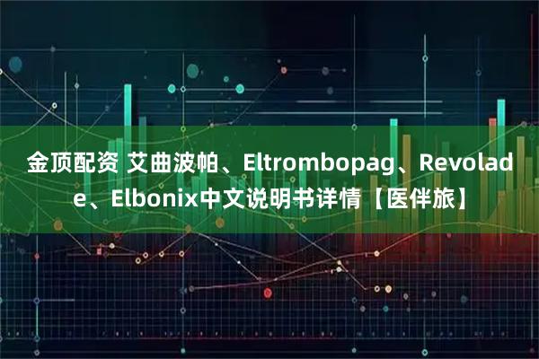 金顶配资 艾曲波帕、Eltrombopag、Revolade、Elbonix中文说明书详情【医伴旅】