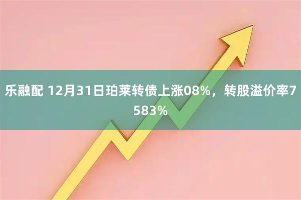 乐融配 12月31日珀莱转债上涨08%，转股溢价率7583%