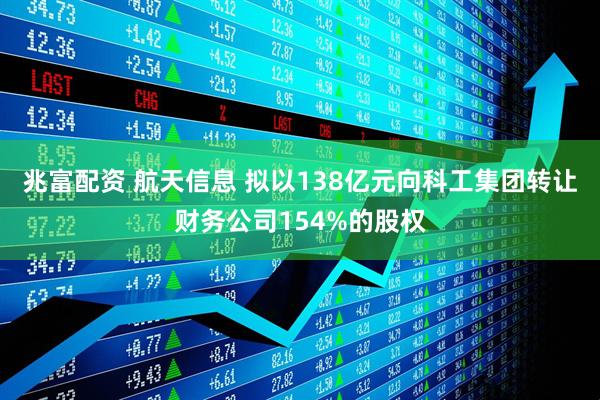 兆富配资 航天信息 拟以138亿元向科工集团转让财务公司154%的股权