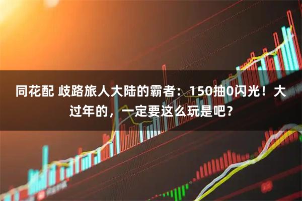 同花配 歧路旅人大陆的霸者：150抽0闪光！大过年的，一定要这么玩是吧？