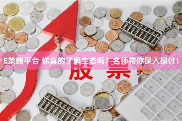 E策略平台 你真的了解生态吗?名师带你深入探讨!