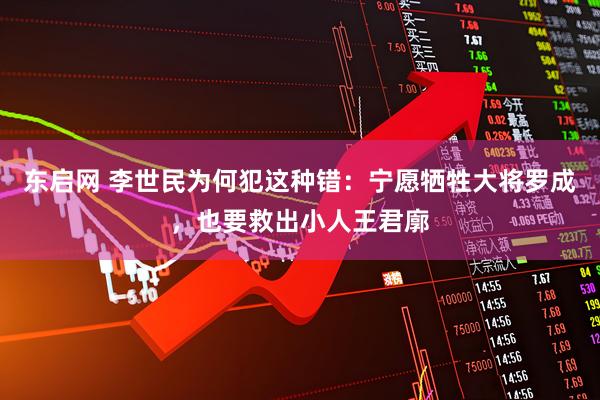 东启网 李世民为何犯这种错：宁愿牺牲大将罗成，也要救出小人王君廓