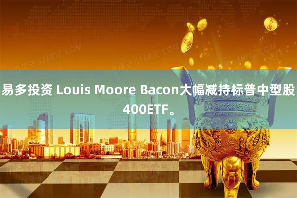 易多投资 Louis Moore Bacon大幅减持标普中型股400ETF。