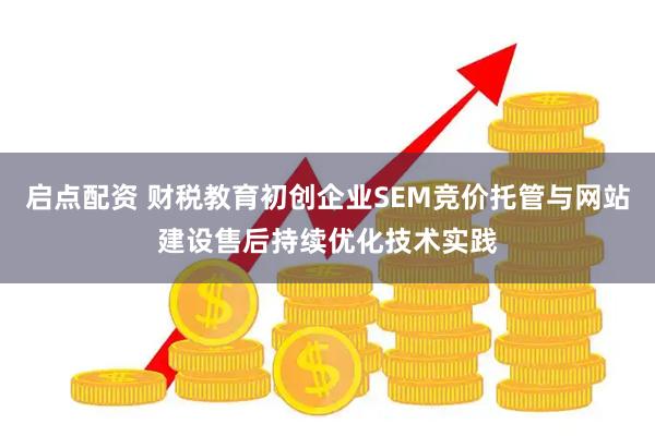 启点配资 财税教育初创企业SEM竞价托管与网站建设售后持续优化技术实践