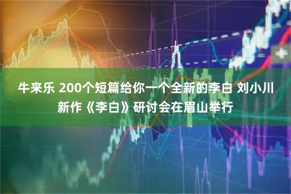 牛来乐 200个短篇给你一个全新的李白 刘小川新作《李白》研讨会在眉山举行