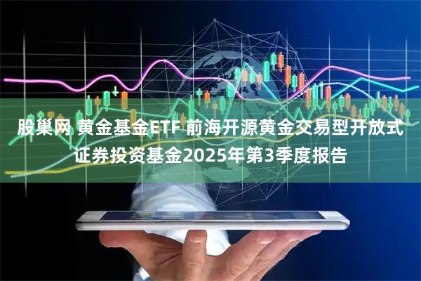 股巢网 黄金基金ETF 前海开源黄金交易型开放式证券投资基金2025年第3季度报告