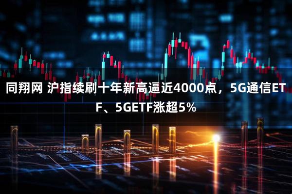 同翔网 沪指续刷十年新高逼近4000点,5G通信ETF、5GETF涨超5%