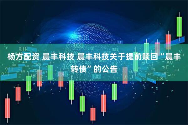 杨方配资 晨丰科技 晨丰科技关于提前赎回“晨丰转债”的公告