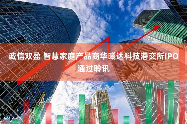 诚信双盈 智慧家庭产品商华曦达科技港交所IPO通过聆讯