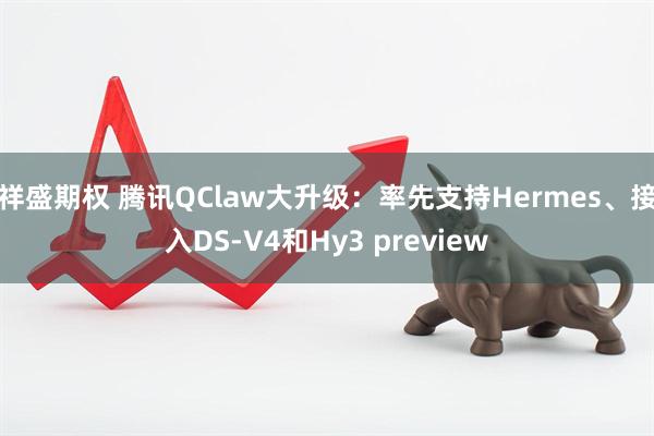 祥盛期权 腾讯QClaw大升级：率先支持Hermes、接入DS-V4和Hy3 preview