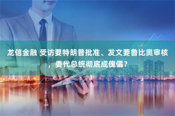 龙信金融 受访要特朗普批准、发文要鲁比奥审核,委代总统彻底成傀儡?