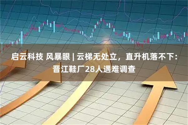 启云科技 风暴眼 | 云梯无处立,直升机落不下:晋江鞋厂28人遇难调查