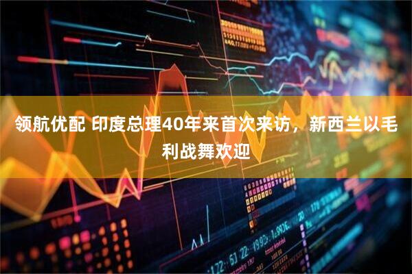 领航优配 印度总理40年来首次来访，新西兰以毛利战舞欢迎