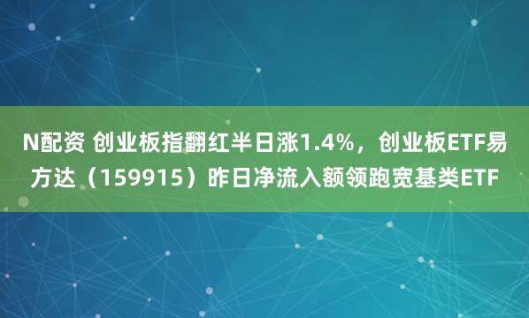 N配资 创业板指翻红半日涨1.4%，创业板ETF易方达（159915）昨日净流入额领跑宽基类ETF