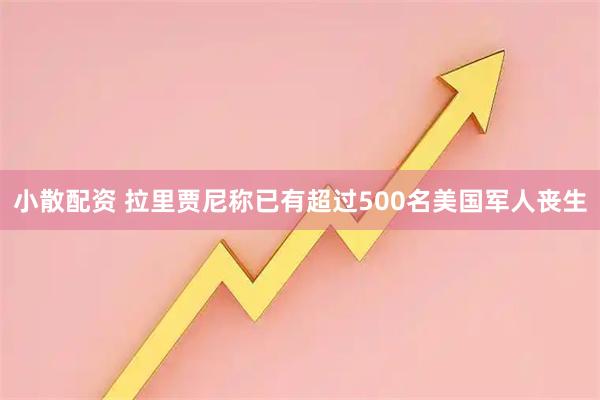 小散配资 拉里贾尼称已有超过500名美国军人丧生