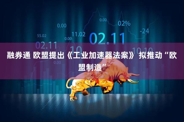 融券通 欧盟提出《工业加速器法案》 拟推动“欧盟制造”