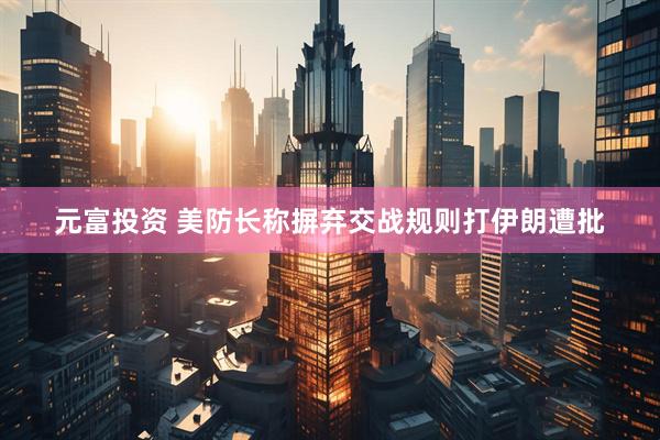元富投资 美防长称摒弃交战规则打伊朗遭批